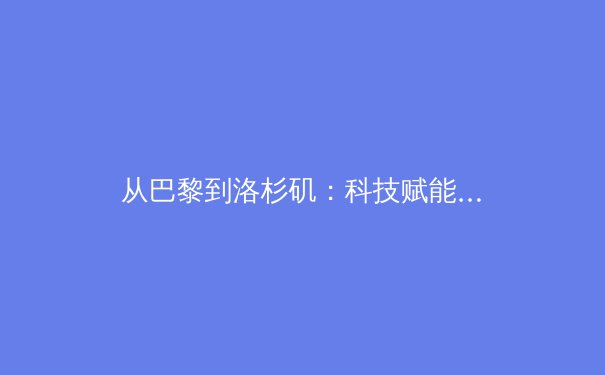 从巴黎到洛杉矶：科技赋能与商业革新如何重塑现代体育生态