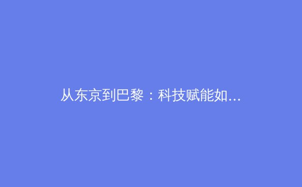 从东京到巴黎：科技赋能如何重塑现代体育竞技格局