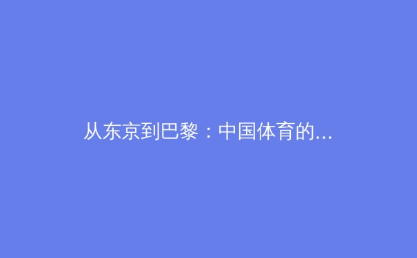 从东京到巴黎：中国体育的传承与变革——新奥运周期下的战略转型与人才培养新范式 - 4