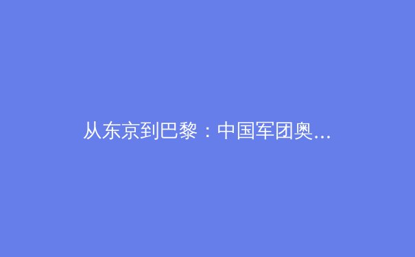 从东京到巴黎：中国军团奥运战略转型与全民体育的共生之路 - 2