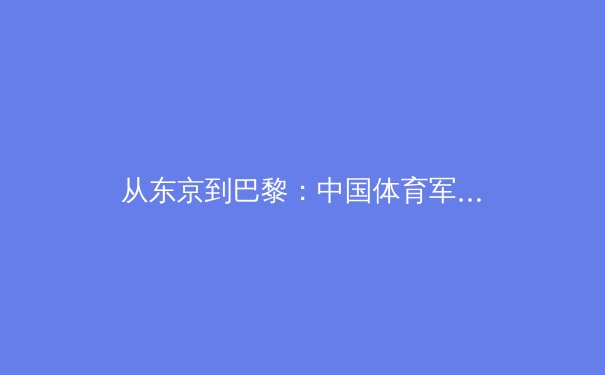 从东京到巴黎：中国体育军团如何在新周期应对挑战与重塑辉煌
